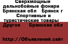 Сверхмощные дальнобойные фонари - Брянская обл., Брянск г. Спортивные и туристические товары » Другое   . Брянская обл.